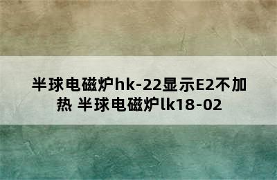 半球电磁炉hk-22显示E2不加热 半球电磁炉lk18-02